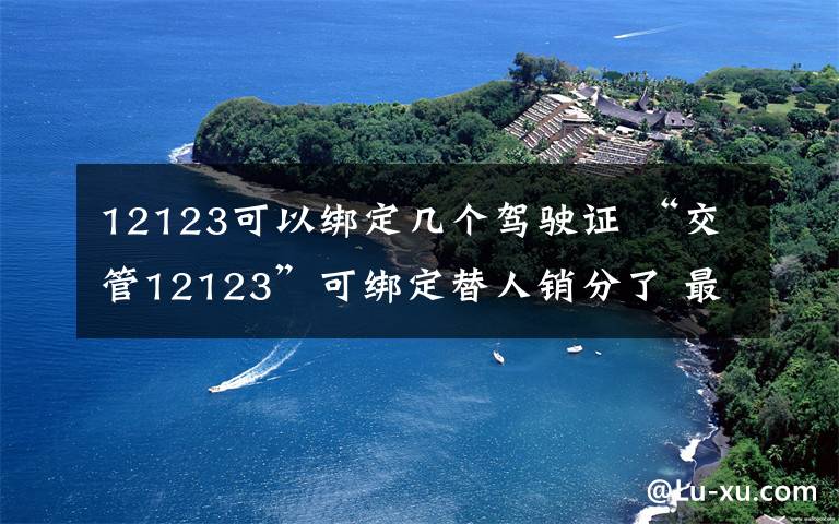 12123可以绑定几个驾驶证 “交管12123”可绑定替人销分了 最多可绑定3辆别人的车