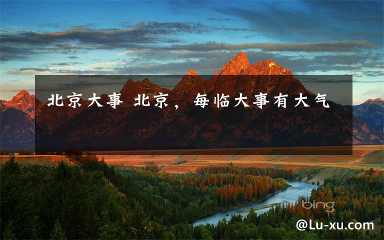 北京大事 北京,每临大事有大气