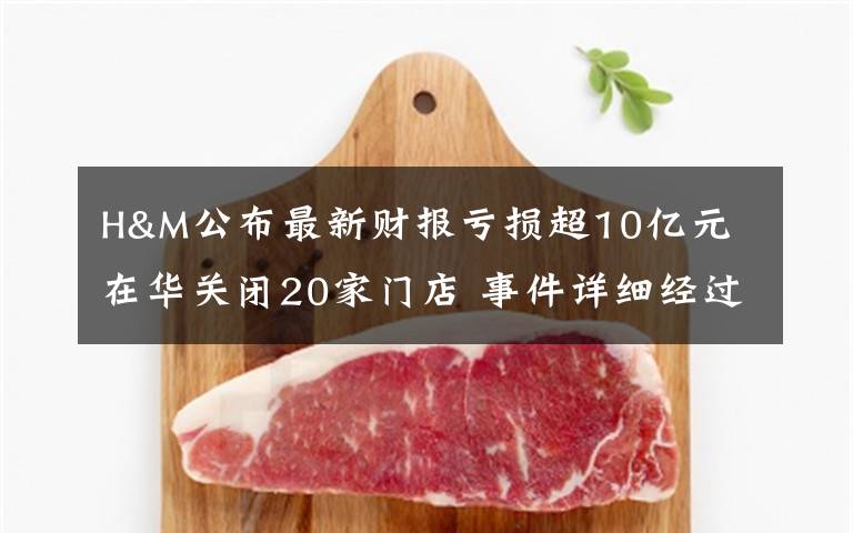 H&M公布最新财报亏损超10亿元 在华关闭20家门店 事件详细经过!