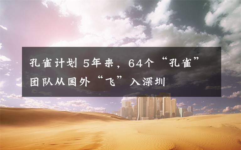 孔雀计划 5年来,64个“孔雀”团队从国外“飞”入深圳