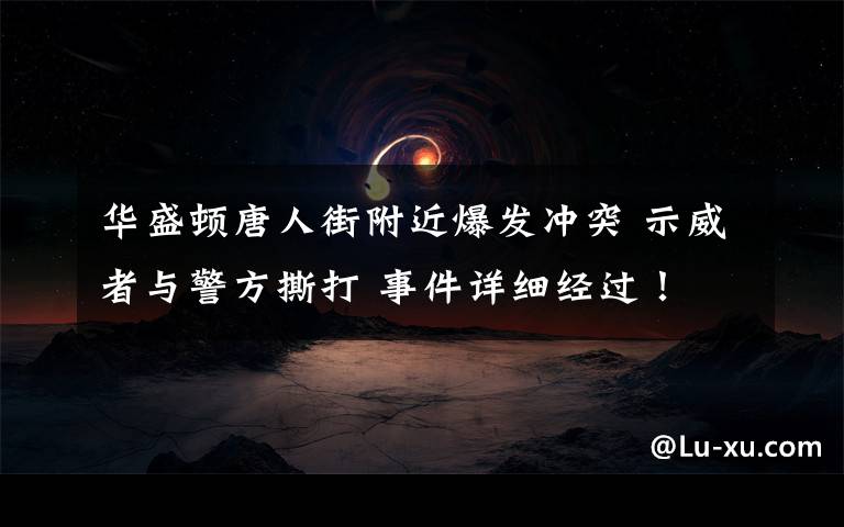 华盛顿唐人街附近爆发冲突 示威者与警方撕打 事件详细经过!