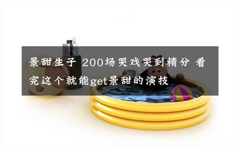 景甜生子 200场哭戏哭到精分 看完这个就能get景甜的演技