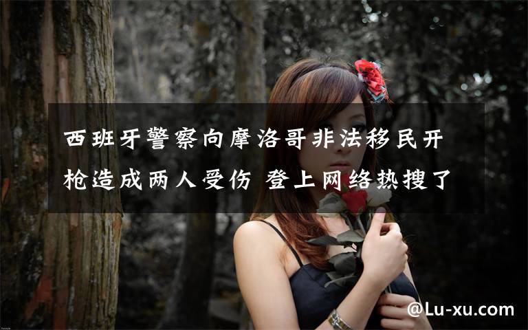 西班牙警察向摩洛哥非法移民开枪造成两人受伤 登上网络热搜了!