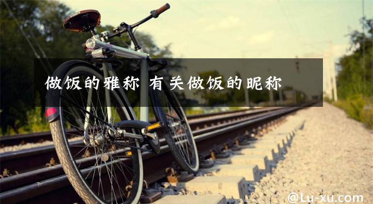 做饭的雅称 有关做饭的昵称