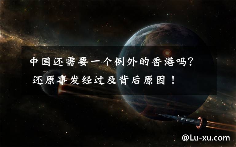 中国还需要一个例外的香港吗？ 还原事发经过及背后原因！