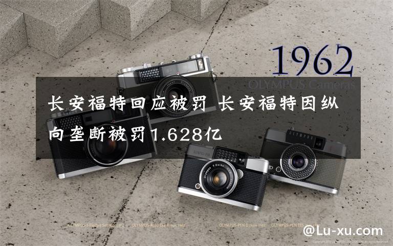 长安福特回应被罚 长安福特因纵向垄断被罚1.628亿