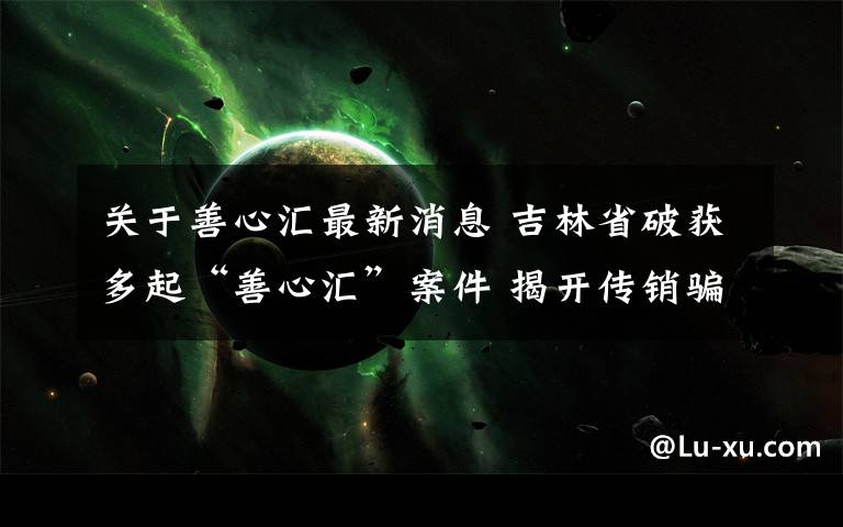 关于善心汇最新消息 吉林省破获多起“善心汇”案件 揭开传销骗局