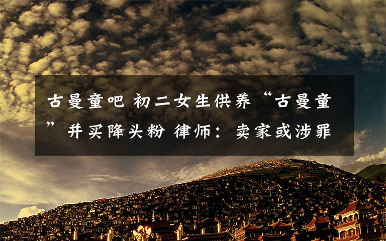 古曼童吧 初二女生供养“古曼童”并买降头粉 律师：卖家或涉罪
