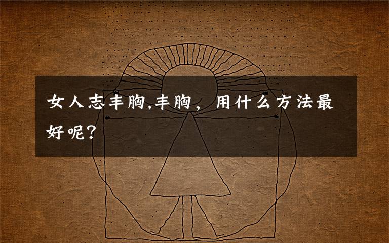 女人志丰胸,丰胸，用什么方法最好呢？