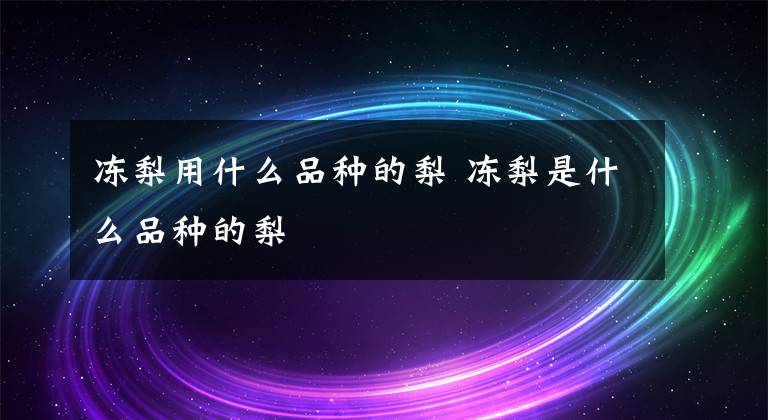 冻梨用什么品种的梨 冻梨是什么品种的梨