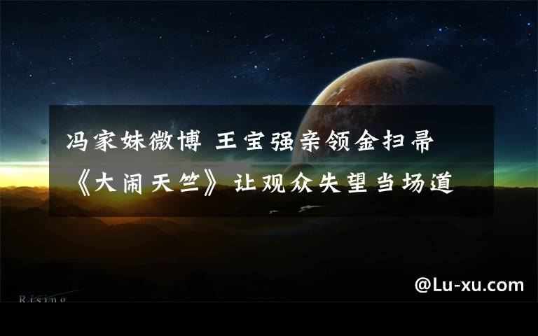 冯家妹微博 王宝强亲领金扫帚 《大闹天竺》让观众失望当场道歉