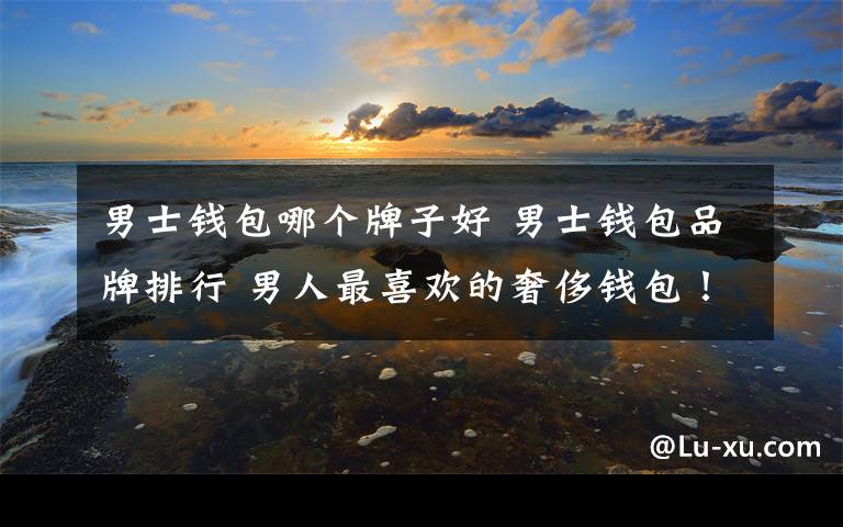 男士钱包哪个牌子好 男士钱包品牌排行 男人最喜欢的奢侈钱包！