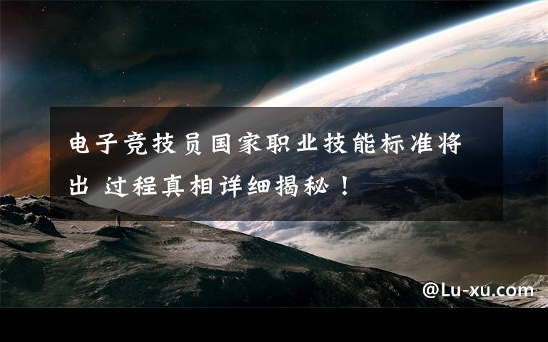 电子竞技员国家职业技能标准将出 过程真相详细揭秘!