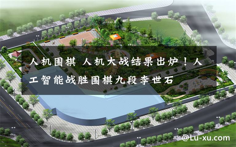 人机围棋 人机大战结果出炉！人工智能战胜围棋九段李世石