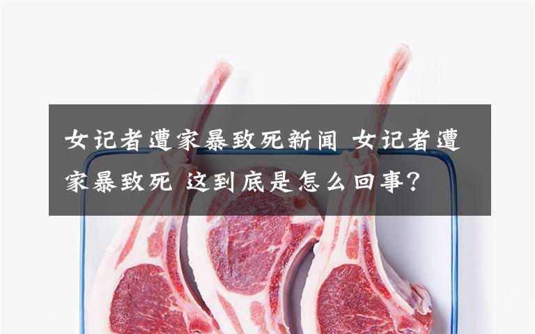 女记者遭家暴致死新闻 女记者遭家暴致死 这到底是怎么回事?