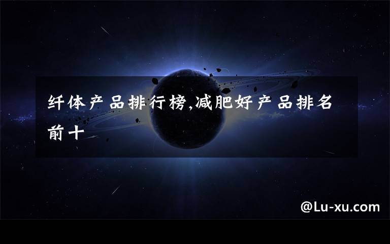 纤体产品排行榜,减肥好产品排名前十