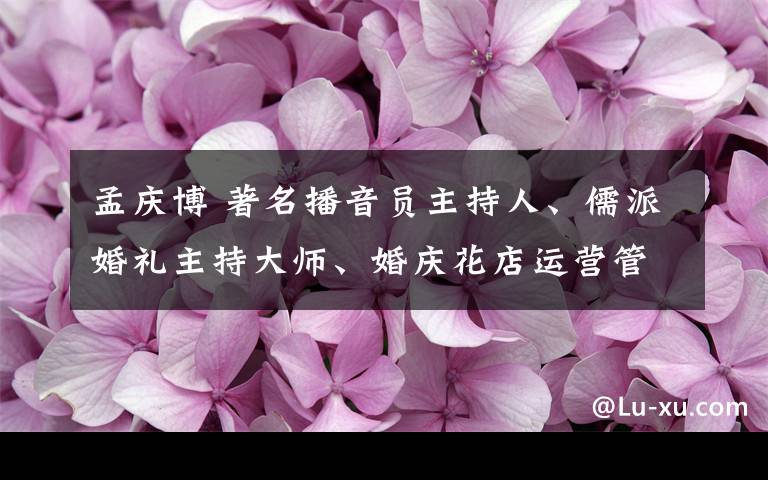 孟庆博 著名播音员主持人、儒派婚礼主持大师、婚庆花店运营管理先锋课程创始人~孟庆博老师第三届收徒仪式即将启动