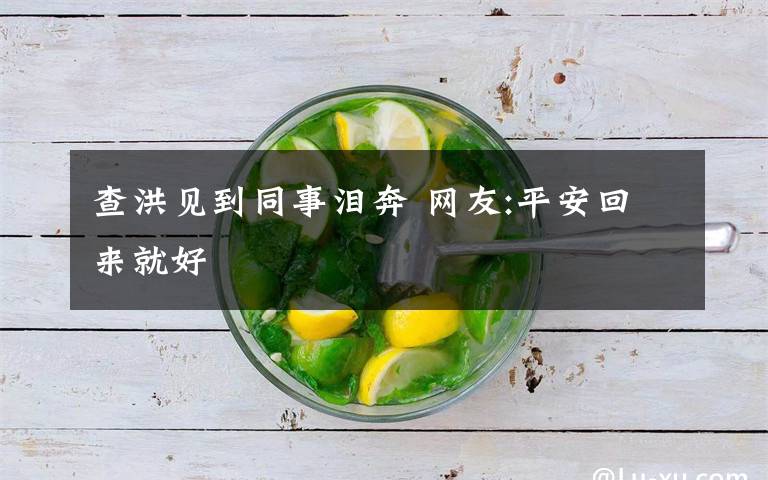 查洪见到同事泪奔 网友:平安回来就好