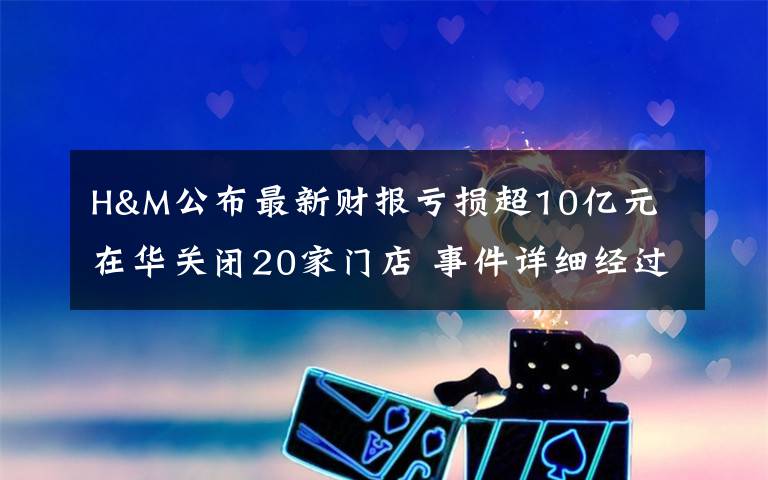 H&M公布最新财报亏损超10亿元 在华关闭20家门店 事件详细经过!