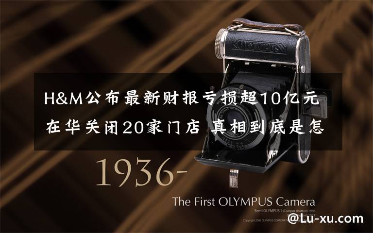 H&M公布最新财报亏损超10亿元 在华关闭20家门店 真相到底是怎样的?