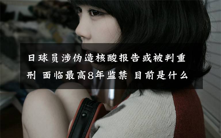 日球员涉伪造核酸报告或被判重刑 面临最高8年监禁 目前是什么情况?