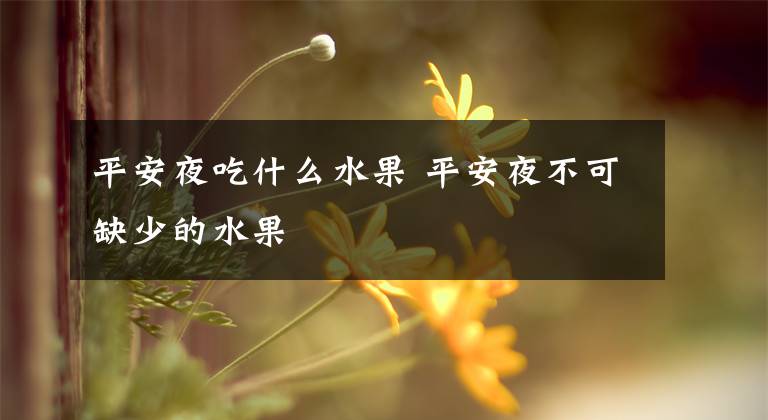 平安夜吃什么水果 平安夜不可缺少的水果