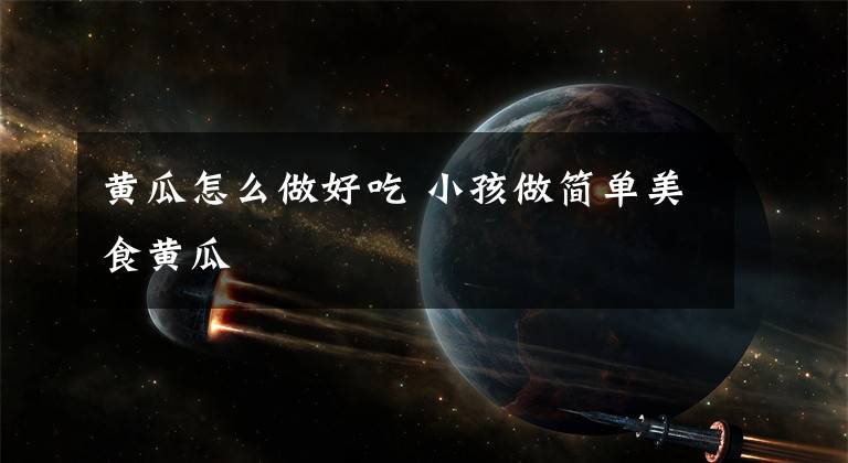 黄瓜怎么做好吃 小孩做简单美食黄瓜