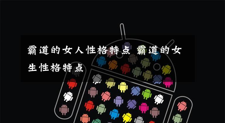 霸道的女人性格特点 霸道的女生性格特点