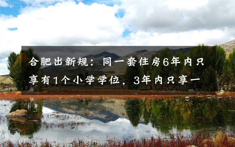 合肥出新规:同一套住房6年内只享有1个小学学位,3年内只享一个初中学位 事件的真相是什么?