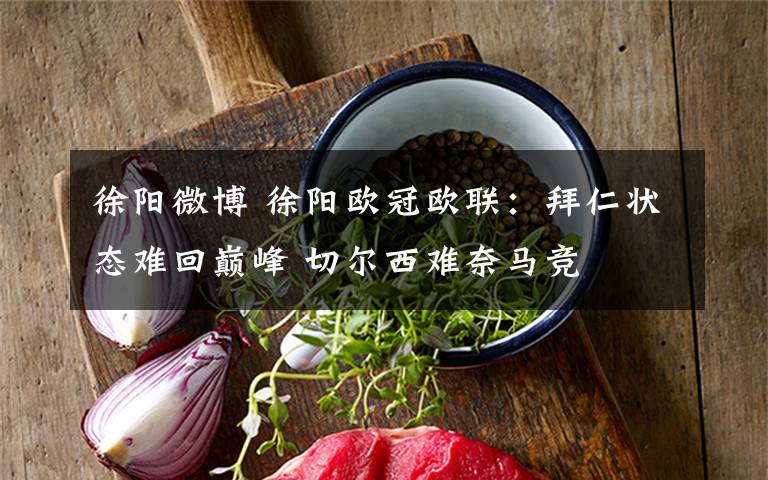 徐阳微博 徐阳欧冠欧联:拜仁状态难回巅峰 切尔西难奈马竞