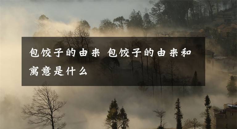 包饺子的由来 包饺子的由来和寓意是什么