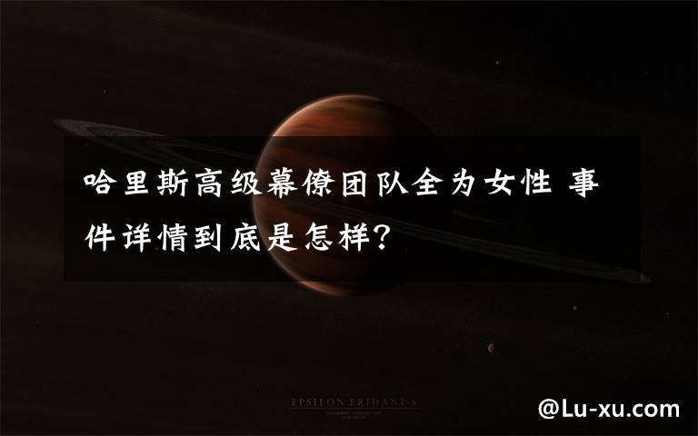 哈里斯高级幕僚团队全为女性 事件详情到底是怎样?