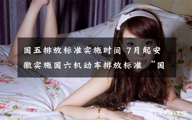 国五排放标准实施时间 7月起安徽实施国六机动车排放标准 “国五”车有一个月上牌“缓冲期”