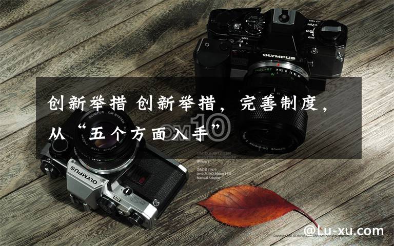 创新举措 创新举措,完善制度,从“五个方面入手”