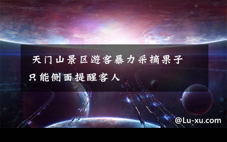 天门山景区游客暴力采摘果子 只能侧面提醒客人
