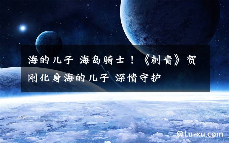 海的儿子 海岛骑士!《刺青》贺刚化身海的儿子 深情守护