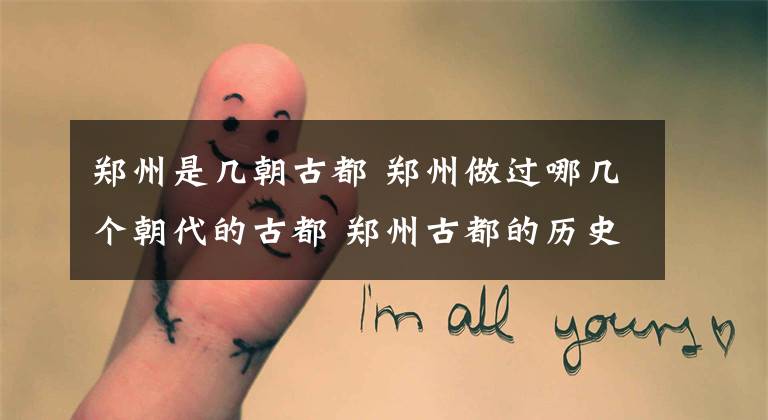 郑州是几朝古都 郑州做过哪几个朝代的古都 郑州古都的历史