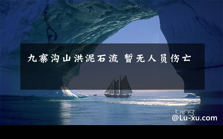 九寨沟山洪泥石流 暂无人员伤亡