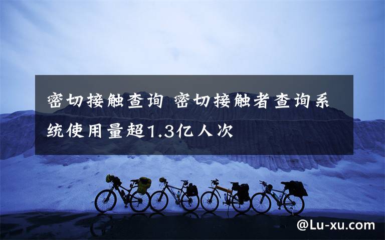 密切接触查询 密切接触者查询系统使用量超1.3亿人次