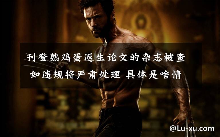 刊登熟鸡蛋返生论文的杂志被查 如违规将严肃处理 具体是啥情况?