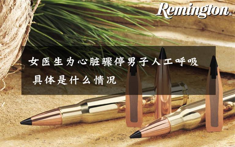 女医生为心脏骤停男子人工呼吸 具体是什么情况