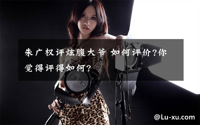 朱广权评炫腹大爷 如何评价?你觉得评得如何?