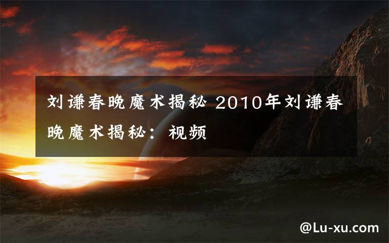 刘谦春晚魔术揭秘 2010年刘谦春晚魔术揭秘:视频