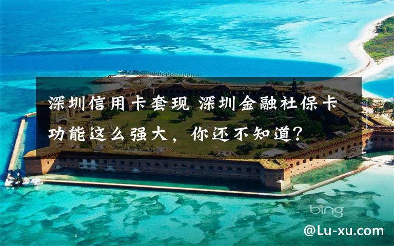 深圳信用卡套现 深圳金融社保卡功能这么强大,你还不知道?