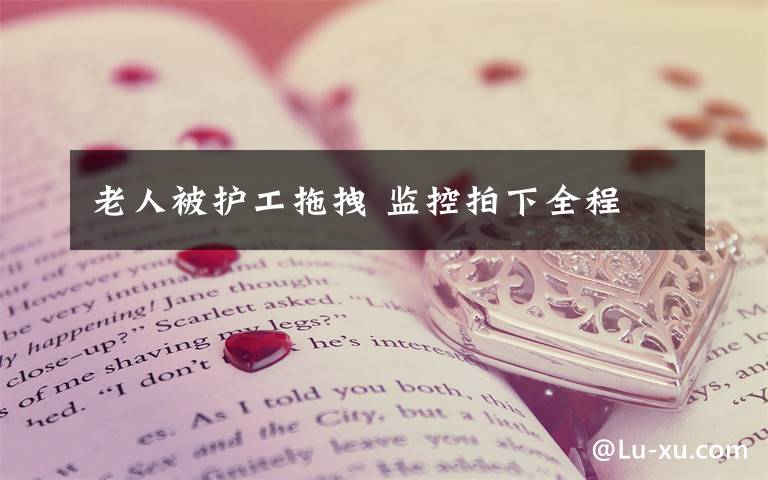 老人被护工拖拽 监控拍下全程