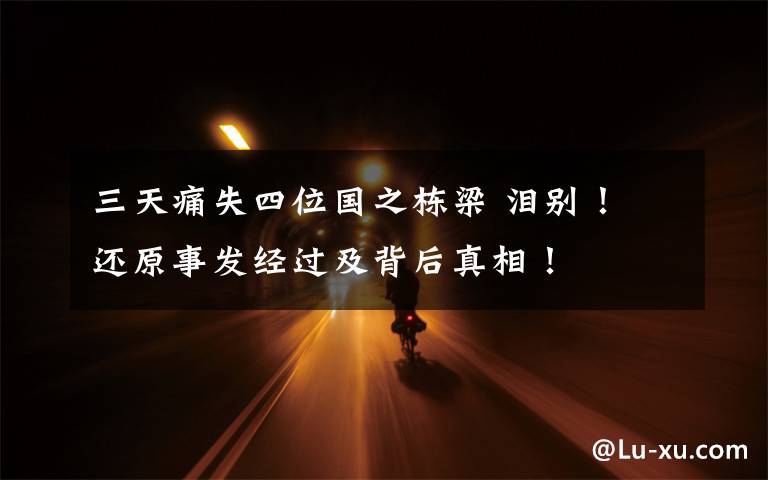 三天痛失四位国之栋梁 泪别！ 还原事发经过及背后真相！