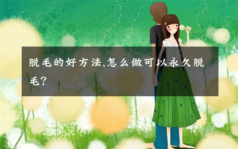 脱毛的好方法,怎么做可以永久脱毛?