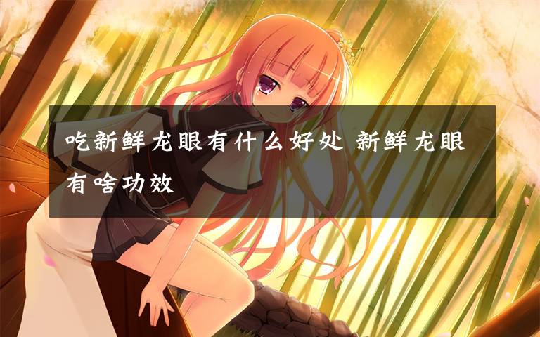 吃新鲜龙眼有什么好处 新鲜龙眼有啥功效