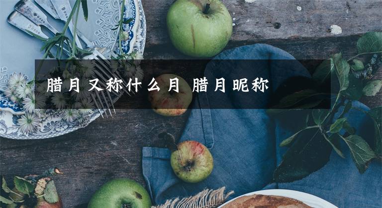 腊月又称什么月 腊月昵称