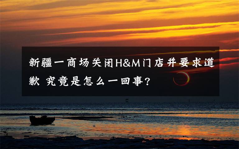 新疆一商场关闭H&M门店并要求道歉 究竟是怎么一回事?